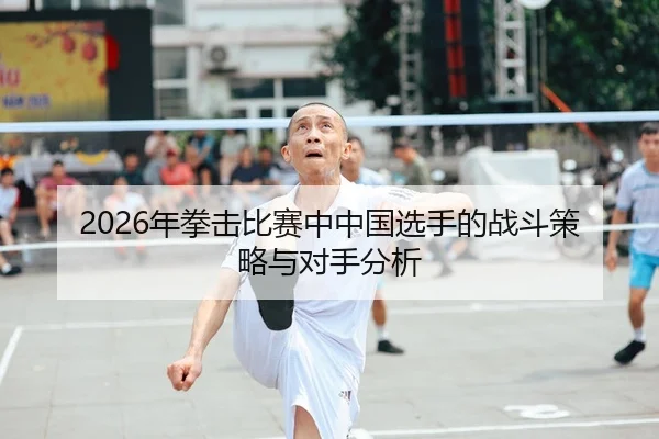 2026年拳击比赛中中国选手的战斗策略与对手分析