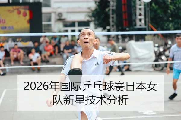 2026年国际乒乓球赛日本女队新星技术分析