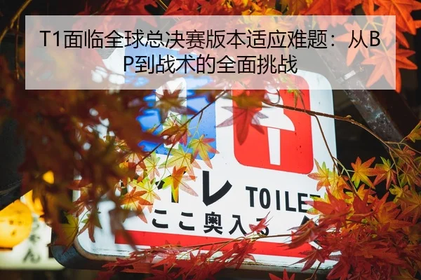 T1面临全球总决赛版本适应难题：从BP到战术的全面挑战