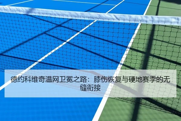 德约科维奇温网卫冕之路：膝伤恢复与硬地赛季的无缝衔接