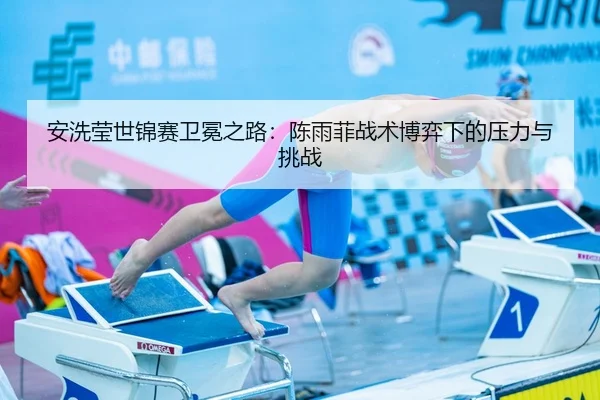 安洗莹世锦赛卫冕之路：陈雨菲战术博弈下的压力与挑战