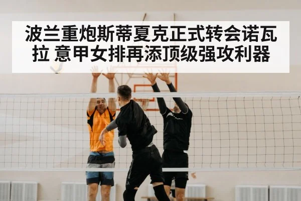 波兰重炮斯蒂夏克正式转会诺瓦拉 意甲女排再添顶级强攻利器