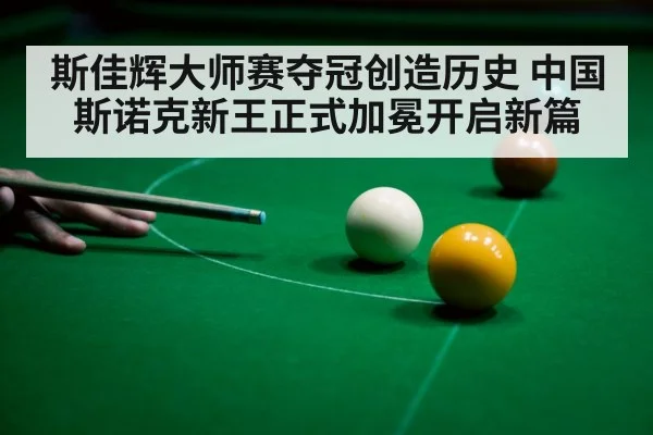 斯佳辉大师赛夺冠创造历史 中国斯诺克新王正式加冕开启新篇