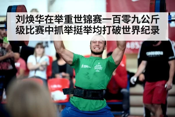 刘焕华在举重世锦赛一百零九公斤级比赛中抓举挺举均打破世界纪录