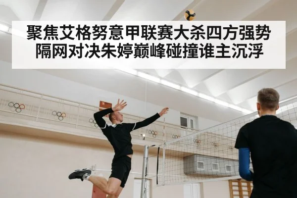 聚焦艾格努意甲联赛大杀四方强势隔网对决朱婷巅峰碰撞谁主沉浮